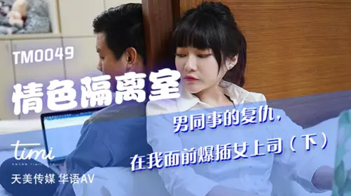 TM0049 沈娜娜 情色隔离室 男同事的复仇，在我面前爆插女上司（下） 天美传媒