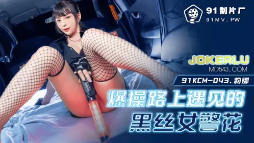 91KCM-043 莉娜 爆操路上遇见的黑丝女警花 91制片厂