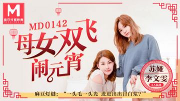 【麻豆传媒】【MD0142】【母女双飞闹元宵】【苏娅】【麻豆灯谜 一头毛一头光 进进出出冒白浆】