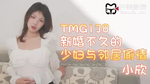 天美传媒・TMG0138・新婚不久的少妇与邻居偷情・小欣