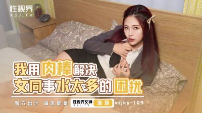 性视界传媒・xsjky109・我用肉棒解决女同事水太多的困扰・坏坏