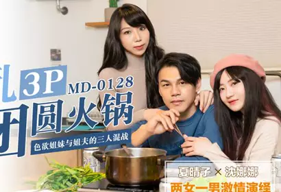 MD0128淫乱3p团圆火锅色欲姐妹与姐夫的三人混战