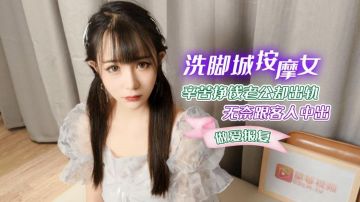 洗脚城按摩女辛苦挣钱老公却出轨无奈跟客人中出做爱报复 -萝莉社网红美女 糖糖