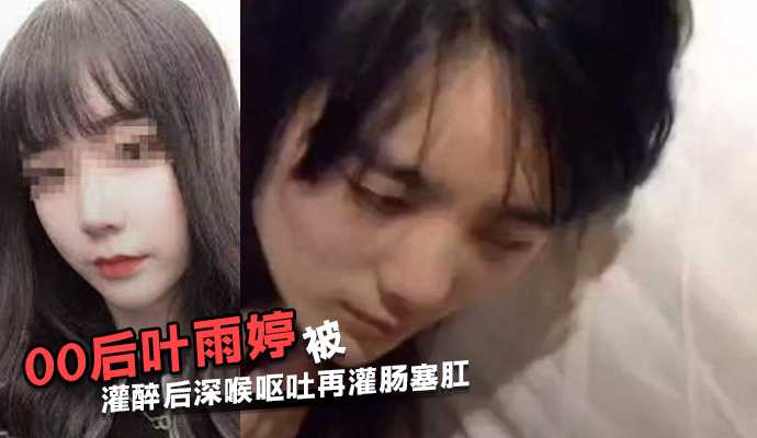 江苏常熟00后 叶雨婷 被灌醉后深喉呕吐再灌肠塞肛