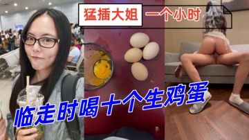 【姐弟乱伦】临走时喝十个生鸡蛋，勐插大姐一个小时，下体失禁倒在床上抽搐