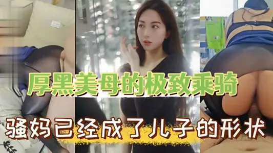 【母子乱伦】厚黑美母的极致乖骑 骚妈已经成了儿子的形状