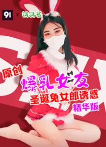 原创精华版锅锅酱爆乳女友圣诞兔女郎诱惑Vxk