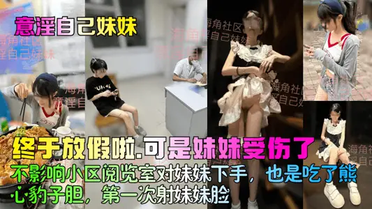 【意淫自己妹妹】终于放假啦，可是妹妹受伤了！不影响小区阅览室对妹妹下手，也是吃了熊心豹子胆，第一次射妹妹脸！