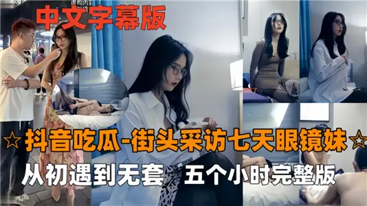 【抖音吃瓜】街头采访七天眼镜妹，从初遇到无套五个小时完整版